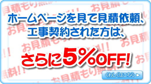 ホームページを見て見積依頼、工事契約された方は、さらに5%OFF!